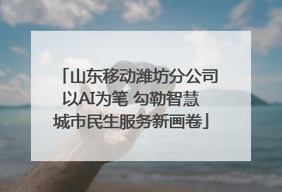 山东移动潍坊分公司以AI为笔 勾勒智慧城市民生服务新画卷