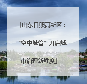 山东日照高新区：“空中城管”开启城市治理新维度