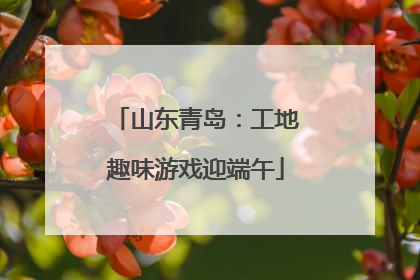 山东青岛：工地趣味游戏迎端午