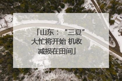 山东：“三夏”大忙将开始 机收减损在田间