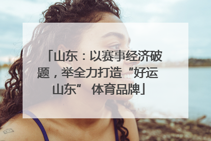 山东：以赛事经济破题，举全力打造“好运山东” 体育品牌