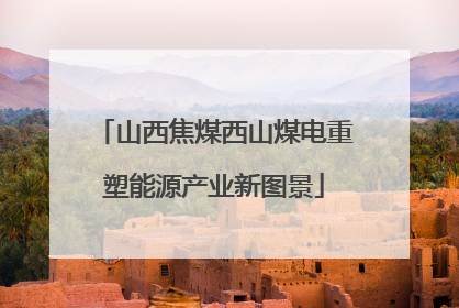 山西焦煤西山煤电重塑能源产业新图景