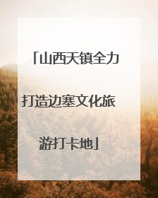 山西天镇全力打造边塞文化旅游打卡地