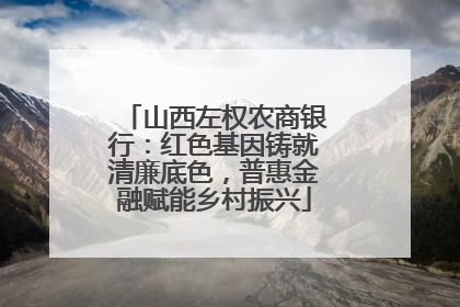 山西左权农商银行：红色基因铸就清廉底色，普惠金融赋能乡村振兴