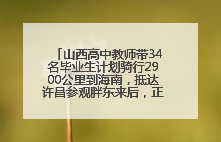 山西高中教师带34名毕业生计划骑行2900公里到海南，抵达许昌参观胖东来后，正式开启骑行之旅