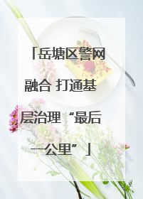 岳塘区警网融合 打通基层治理“最后一公里”