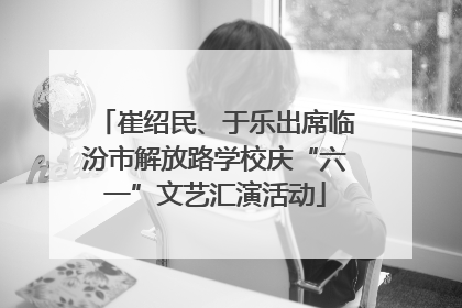 崔绍民、于乐出席临汾市解放路学校庆“六一”文艺汇演活动