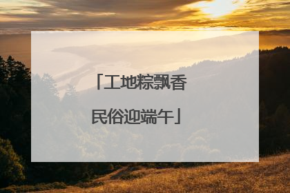 工地粽飘香 民俗迎端午