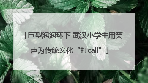 巨型泡泡环下 武汉小学生用笑声为传统文化“打call”