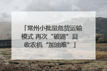 常州小批量危货运输模式 再次“破题”夏收农机“加油难”