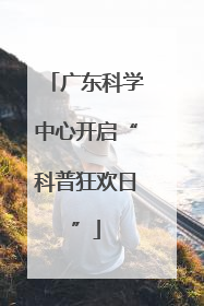 广东科学中心开启“科普狂欢日”