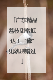 广东精品荔枝甜蜜抵达！“豫”见就别错过