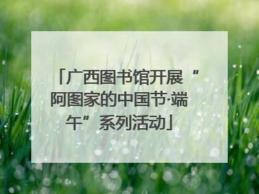 广西图书馆开展“阿图家的中国节·端午”系列活动