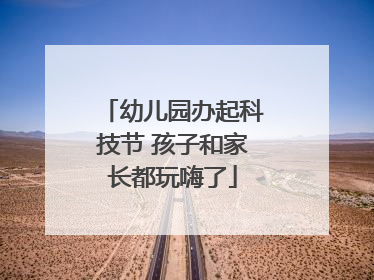 幼儿园办起科技节 孩子和家长都玩嗨了