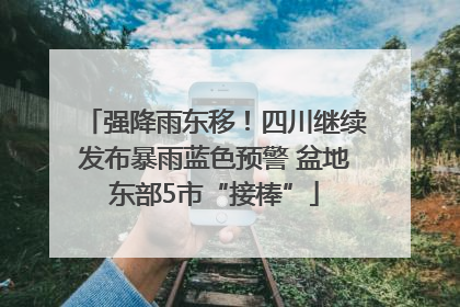 强降雨东移！四川继续发布暴雨蓝色预警 盆地东部5市“接棒”