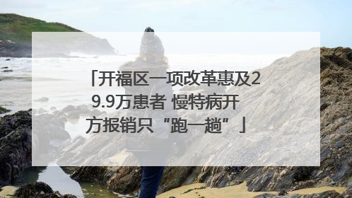 开福区一项改革惠及29.9万患者 慢特病开方报销只“跑一趟”