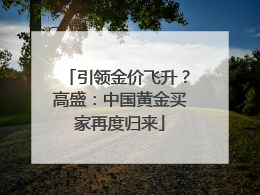 引领金价飞升？高盛：中国黄金买家再度归来