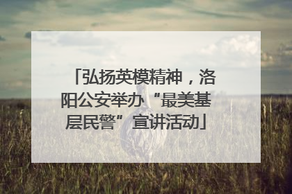 弘扬英模精神，洛阳公安举办“最美基层民警”宣讲活动