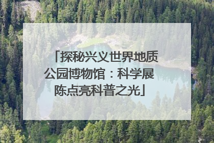 探秘兴义世界地质公园博物馆：科学展陈点亮科普之光