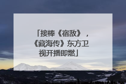 接棒《宿敌》，《藏海传》东方卫视开播即燃