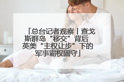 总台记者观察丨查戈斯群岛“移交”背后 英美“主权让步”下的军事霸权固守