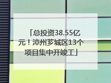总投资38.55亿元！漳州芗城区13个项目集中开竣工