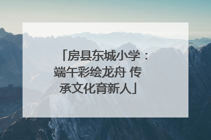 房县东城小学：端午彩绘龙舟 传承文化育新人