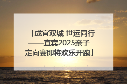 成宜双城 世运同行——宜宾2025亲子定向赛即将欢乐开跑