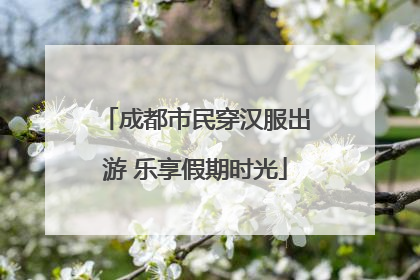 成都市民穿汉服出游 乐享假期时光