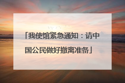 我使馆紧急通知：请中国公民做好撤离准备