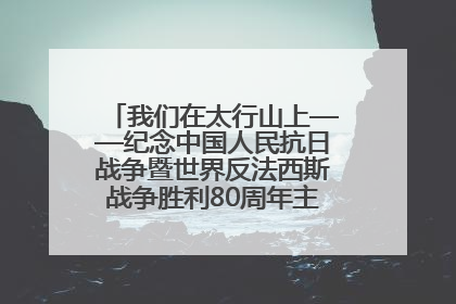 我们在太行山上——纪念中国人民抗日战争暨世界反法西斯战争胜利80周年主题征文活动