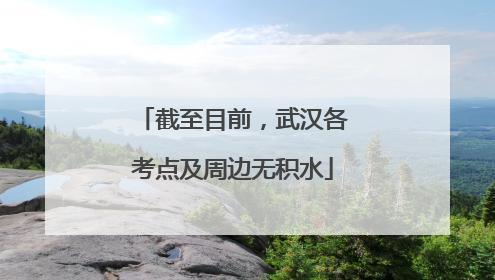 截至目前，武汉各考点及周边无积水