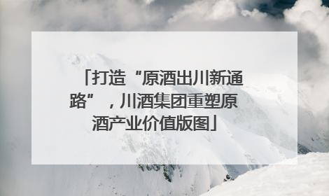 打造“原酒出川新通路”，川酒集团重塑原酒产业价值版图