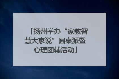 扬州举办“家教智慧大家说”圆桌派暨心理团辅活动