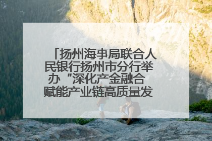 扬州海事局联合人民银行扬州市分行举办“深化产金融合 赋能产业链高质量发展”共建联学活动
