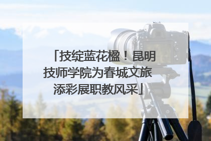 技绽蓝花楹！昆明技师学院为春城文旅添彩展职教风采