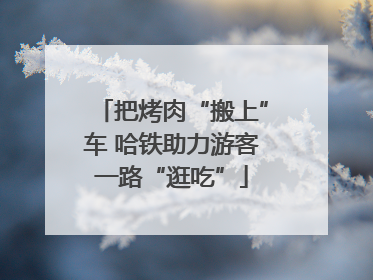 把烤肉“搬上”车 哈铁助力游客一路“逛吃”