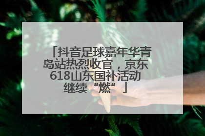 抖音足球嘉年华青岛站热烈收官，京东618山东国补活动继续“燃”