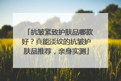 抗皱紧致护肤品哪款好？真能淡纹的抗皱护肤品推荐，亲身实测