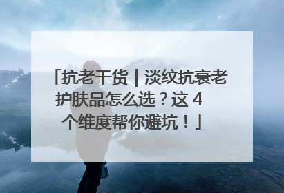 抗老干货｜淡纹抗衰老护肤品怎么选？这 4 个维度帮你避坑！