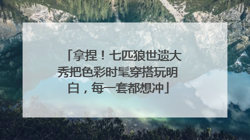 拿捏！七匹狼世遗大秀把色彩时髦穿搭玩明白，每一套都想冲