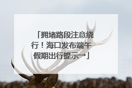 拥堵路段注意绕行！海口发布端午假期出行提示→