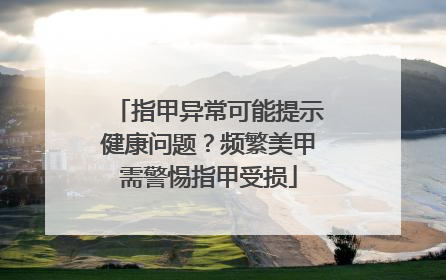 指甲异常可能提示健康问题？频繁美甲需警惕指甲受损