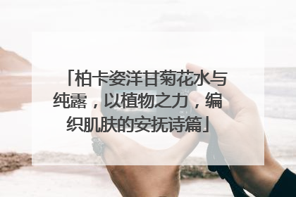 柏卡姿洋甘菊花水与纯露，以植物之力，编织肌肤的安抚诗篇