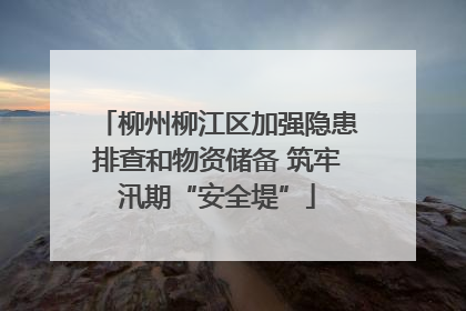 柳州柳江区加强隐患排查和物资储备 筑牢汛期“安全堤”