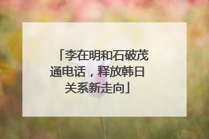 李在明和石破茂通电话，释放韩日关系新走向