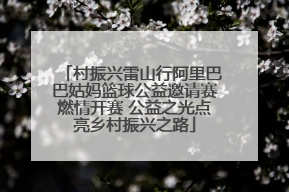 村振兴雷山行阿里巴巴姑妈篮球公益邀请赛燃情开赛 公益之光点亮乡村振兴之路