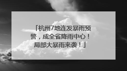 杭州7地连发暴雨预警，成全省降雨中心！局部大暴雨来袭！