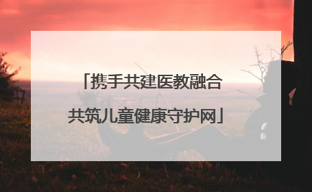 携手共建医教融合 共筑儿童健康守护网