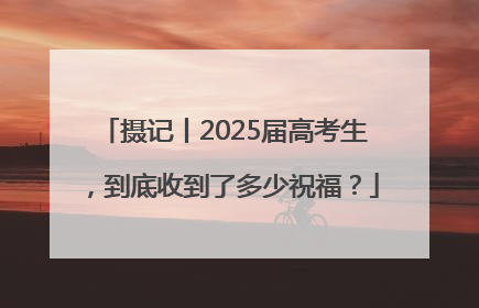 摄记丨2025届高考生，到底收到了多少祝福？